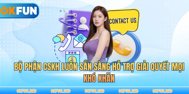 Bộ phận CSKH luôn sẵn sàng hỗ trợ giải quyết mọi khó khăn