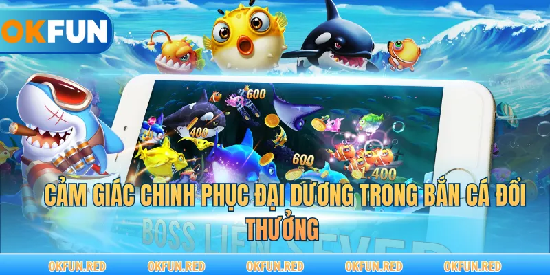 Cảm giác chinh phục đại dương trong bắn cá đổi thưởng 
